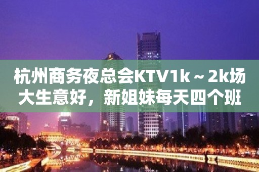 杭州商务夜总会KTV1k～2k场大生意好，新姐妹每天四个班