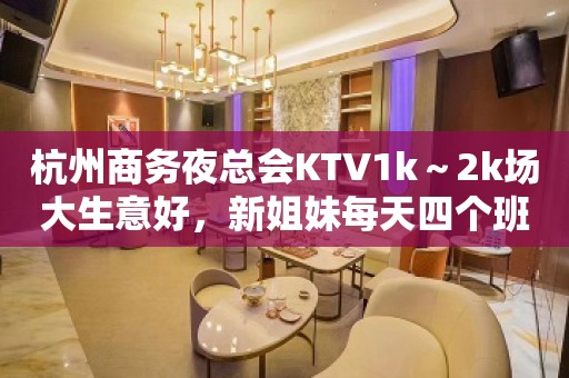 杭州商务夜总会KTV1k～2k场大生意好，新姐妹每天四个班