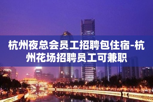 杭州夜总会员工招聘包住宿-杭州花场招聘员工可兼职