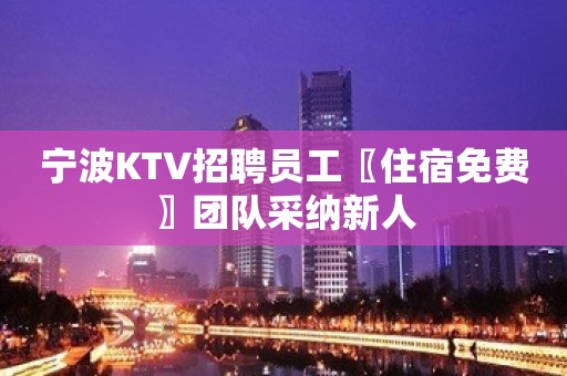 宁波KTV招聘员工〖住宿免费〗团队采纳新人