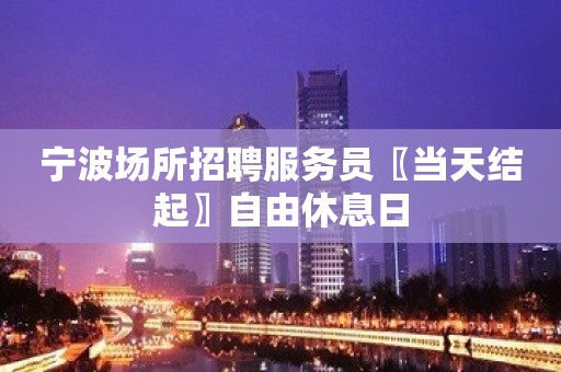 宁波场所招聘服务员〖当天结起〗自由休息日