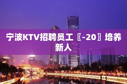 宁波KTV招聘员工〖-20〗培养新人