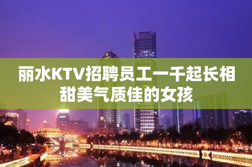 丽水KTV招聘员工一千起长相甜美气质佳的女孩