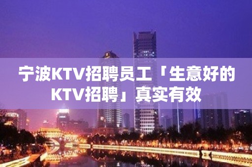 宁波KTV招聘员工「生意好的KTV招聘」真实有效