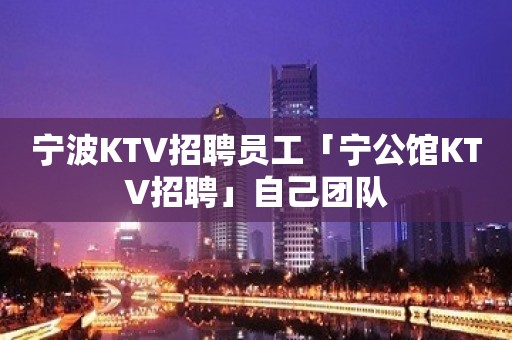 宁波KTV招聘员工「宁公馆KTV招聘」自己团队