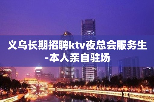 义乌长期招聘ktv夜总会服务生-本人亲自驻场