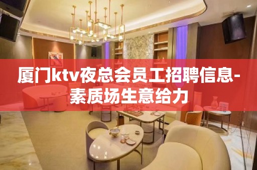 厦门ktv夜总会员工招聘信息-素质场生意给力