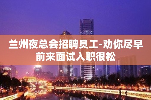 兰州夜总会招聘员工-劝你尽早前来面试入职很松