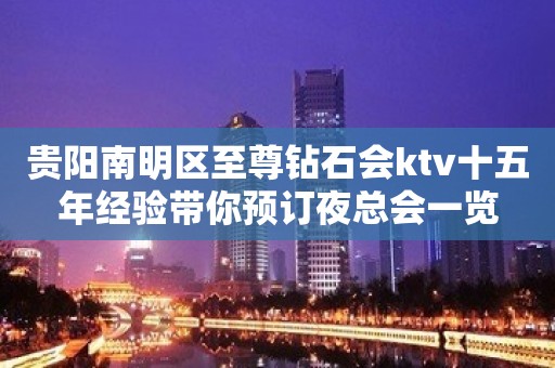 贵阳南明区至尊钻石会ktv十五年经验带你预订夜总会一览