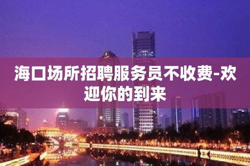 海口场所招聘服务员不收费-欢迎你的到来