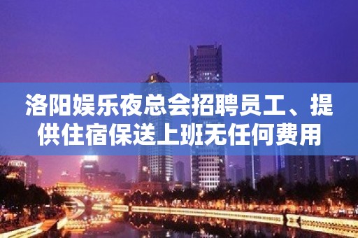 洛阳娱乐夜总会招聘员工、提供住宿保送上班无任何费用