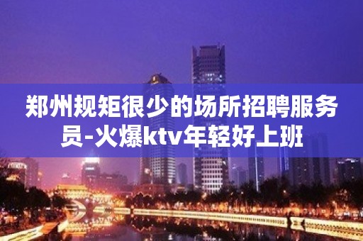 郑州规矩很少的场所招聘服务员-火爆ktv年轻好上班