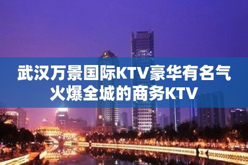 武汉万景国际KTV豪华有名气火爆全城的商务KTV