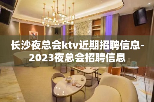 长沙夜总会ktv近期招聘信息-2023夜总会招聘信息