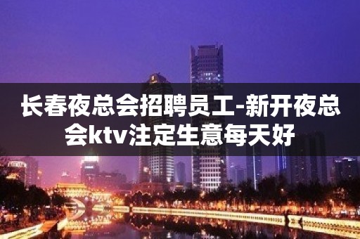 长春夜总会招聘员工-新开夜总会ktv注定生意每天好