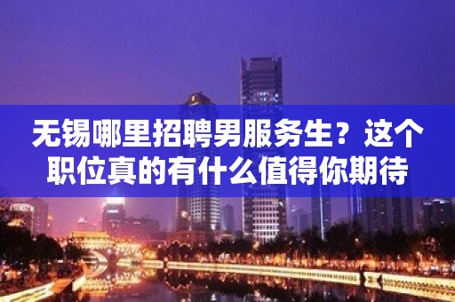 无锡哪里招聘男服务生？这个职位真的有什么值得你期待