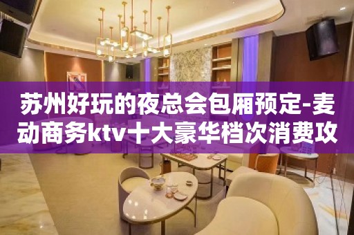 苏州好玩的夜总会包厢预定-麦动商务ktv十大豪华档次消费攻略