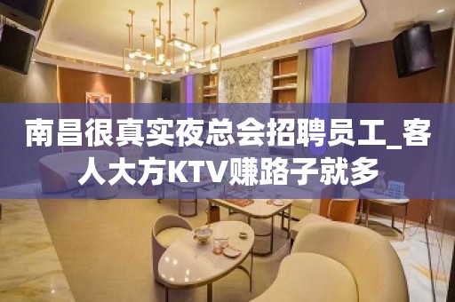 南昌很真实夜总会招聘员工_客人大方KTV赚路子就多