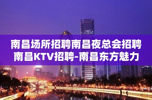 南昌场所招聘南昌夜总会招聘南昌KTV招聘-南昌东方魅力