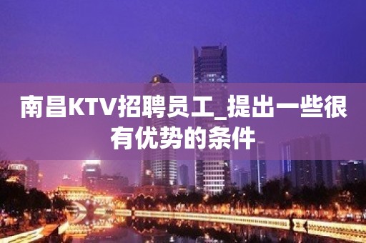 南昌KTV招聘员工_提出一些很有优势的条件