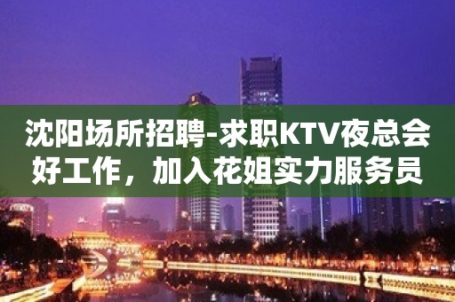 沈阳场所招聘-求职KTV夜总会好工作，加入花姐实力服务员团队！