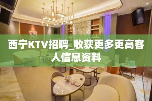 西宁KTV招聘_收获更多更高客人信息资料