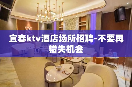 宜春ktv酒店场所招聘-不要再错失机会