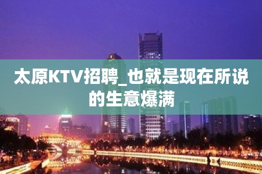 太原KTV招聘_也就是现在所说的生意爆满