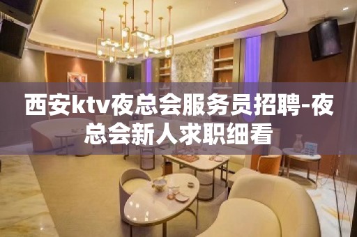 西安ktv夜总会服务员招聘-夜总会新人求职细看