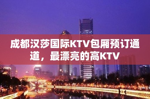 成都汉莎国际KTV包厢预订通道，最漂亮的高KTV