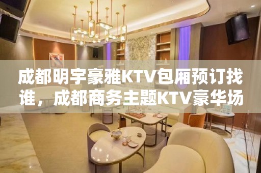 成都明宇豪雅KTV包厢预订找谁，成都商务主题KTV豪华场所