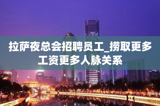 拉萨夜总会招聘员工_捞取更多工资更多人脉关系