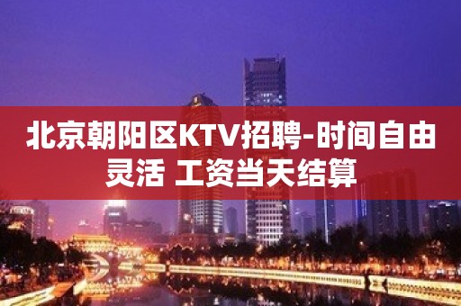 北京朝阳区KTV招聘-时间自由灵活 工资当天结算