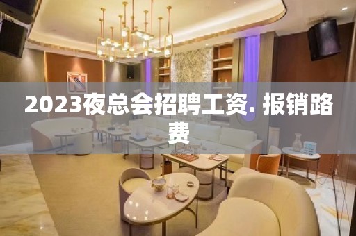 2023夜总会招聘工资. 报销路费