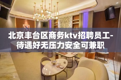 北京丰台区商务ktv招聘员工-待遇好无压力安全可兼职