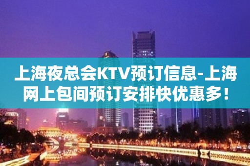 上海夜总会KTV预订信息-上海网上包间预订安排快优惠多！