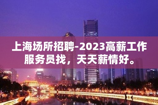 上海场所招聘-2023高薪工作服务员找，天天薪情好。