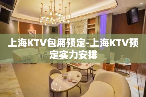 上海KTV包厢预定-上海KTV预定实力安排