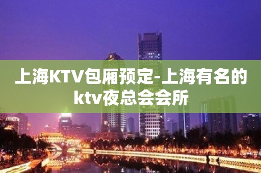 上海KTV包厢预定-上海有名的ktv夜总会会所