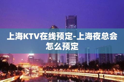 上海KTV在线预定-上海夜总会怎么预定