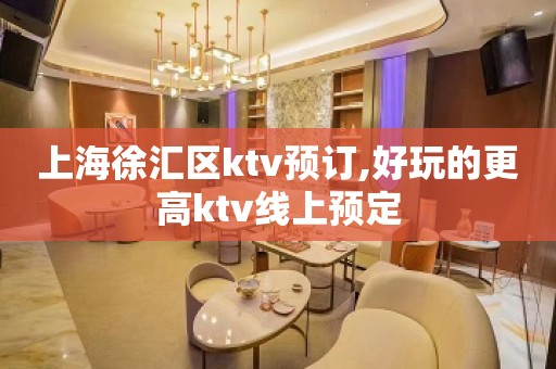 上海徐汇区ktv预订,好玩的更高ktv线上预定