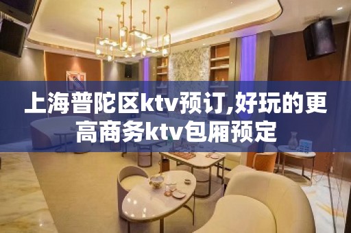 上海普陀区ktv预订,好玩的更高商务ktv包厢预定