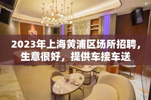 2023年上海黄浦区场所招聘，生意很好，提供车接车送