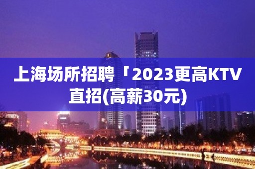 上海场所招聘「2023更高KTV直招(高薪30元)