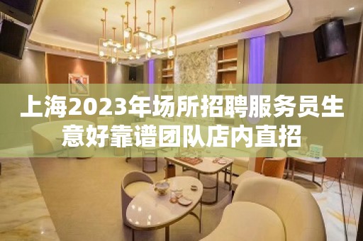 上海2023年场所招聘服务员生意好靠谱团队店内直招