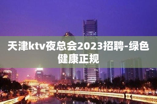 天津ktv夜总会2023招聘-绿色健康正规