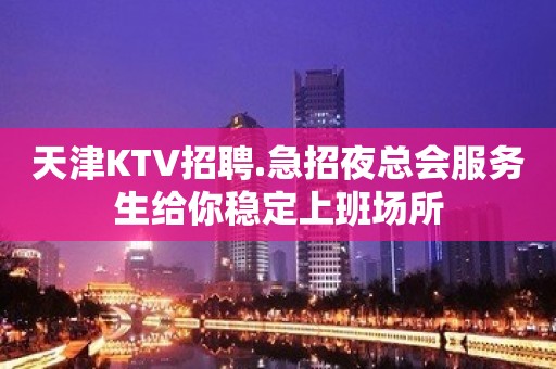 天津KTV招聘.急招夜总会服务生给你稳定上班场所