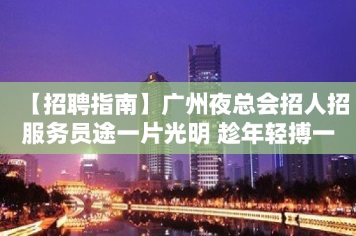 【招聘指南】广州夜总会招人招服务员途一片光明 趁年轻搏一搏