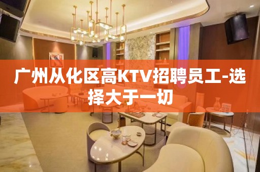 广州从化区高KTV招聘员工-选择大于一切