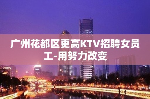 广州花都区更高KTV招聘女员工-用努力改变